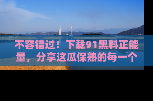 不容错过！下载91黑料正能量，分享这瓜保熟的每一个瞬间！