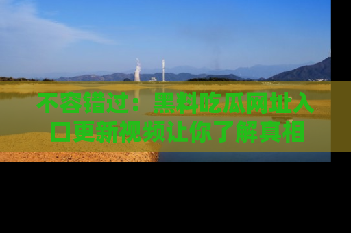 不容错过：黑料吃瓜网址入口更新视频让你了解真相