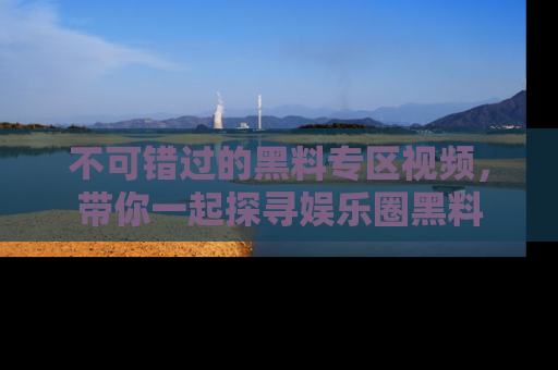 不可错过的黑料专区视频，带你一起探寻娱乐圈黑料