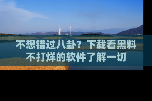 不想错过八卦？下载看黑料不打烊的软件了解一切