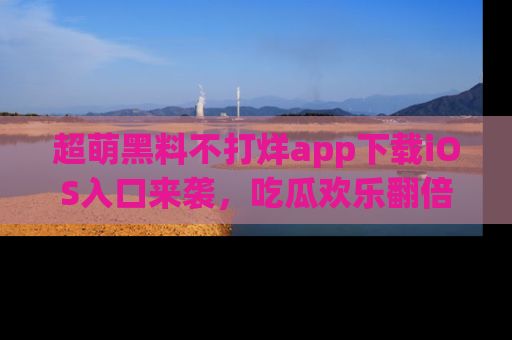 超萌黑料不打烊app下载iOS入口来袭，吃瓜欢乐翻倍！