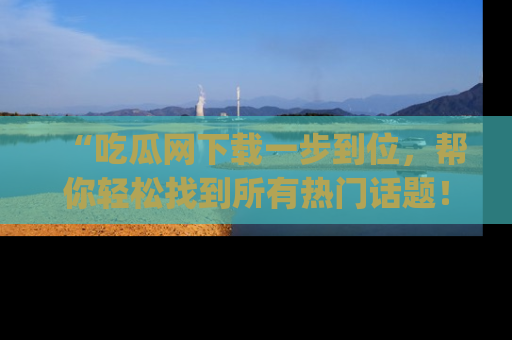 “吃瓜网下载一步到位,帮你轻松找到所有热门话题!”网址:www.chiguaw.com