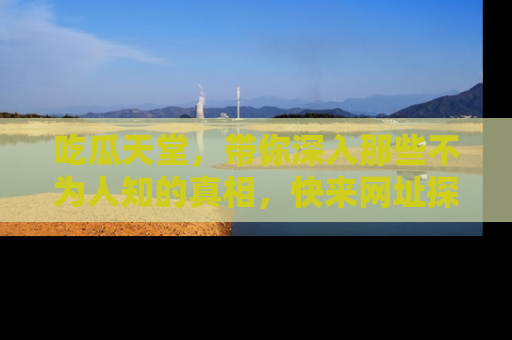 吃瓜天堂，带你深入那些不为人知的真相，快来网址探索吧！