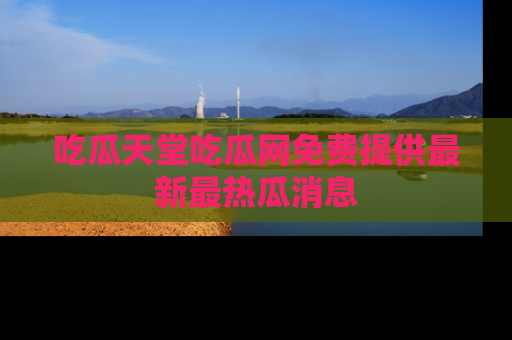 吃瓜天堂吃瓜网免费提供最新最热瓜消息