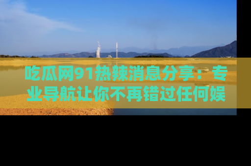 吃瓜网91热辣消息分享：专业导航让你不再错过任何娱乐八卦