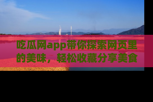 吃瓜网app带你探索网页里的美味，轻松收藏分享美食秘笈