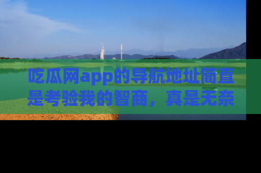 吃瓜网app的导航地址简直是考验我的智商，真是无奈！