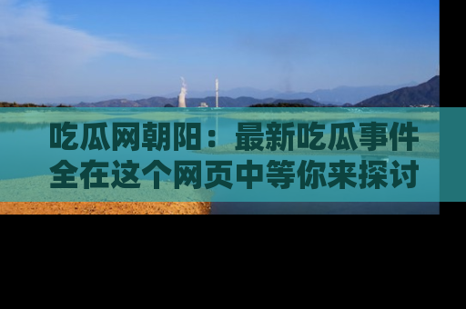 吃瓜网朝阳：最新吃瓜事件全在这个网页中等你来探讨！
