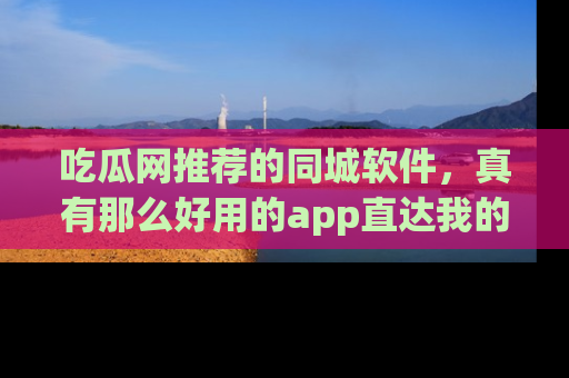 吃瓜网推荐的同城软件，真有那么好用的app直达我的心吗？