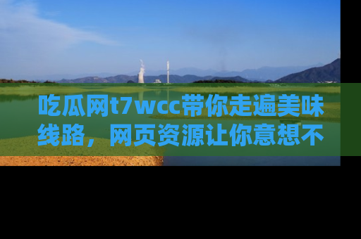 吃瓜网t7wcc带你走遍美味线路，网页资源让你意想不到！