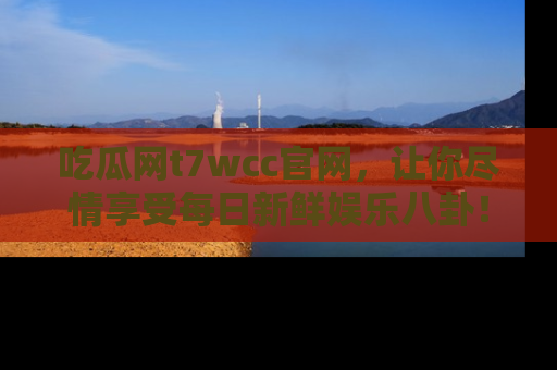 吃瓜网t7wcc官网，让你尽情享受每日新鲜娱乐八卦！