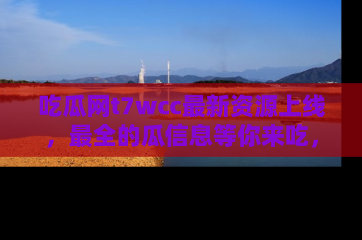 吃瓜网t7wcc最新资源上线，最全的瓜信息等你来吃，快来围观！