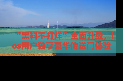 “黑料不打烊”全面升级,ios用户独享豪华传送门体验!