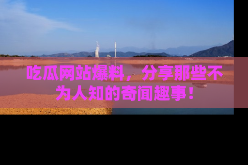 吃瓜网站爆料，分享那些不为人知的奇闻趣事！