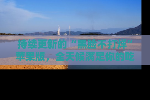 持续更新的“黑脸不打烊”苹果版，全天候满足你的吃瓜需求！
