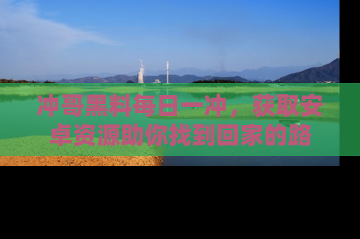 冲哥黑料每日一冲，获取安卓资源助你找到回家的路
