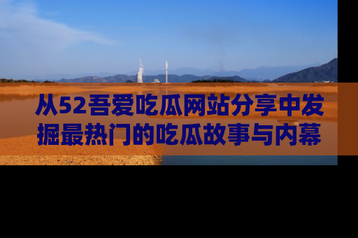 从52吾爱吃瓜网站分享中发掘最热门的吃瓜故事与内幕