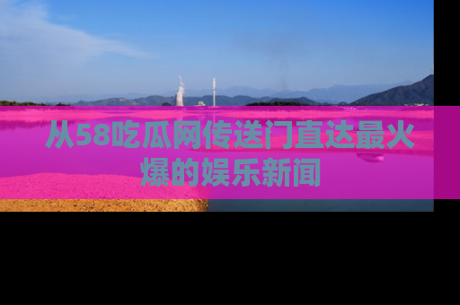 从58吃瓜网传送门直达最火爆的娱乐新闻