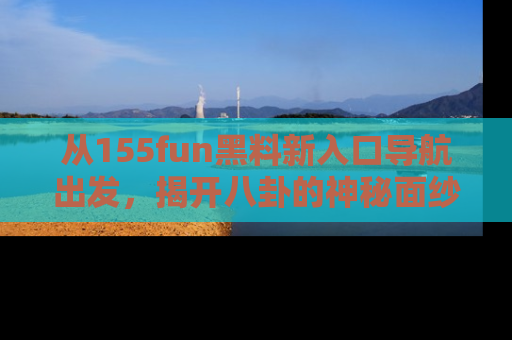 从155fun黑料新入口导航出发，揭开八卦的神秘面纱！