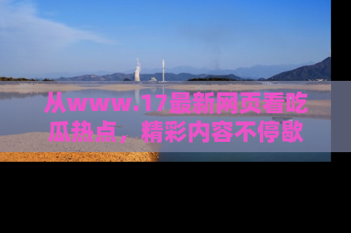 从www.17最新网页看吃瓜热点，精彩内容不停歇