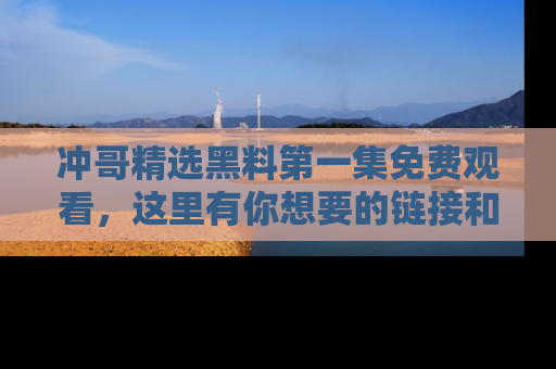 冲哥精选黑料第一集免费观看，这里有你想要的链接和内幕！