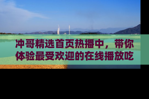 冲哥精选首页热播中，带你体验最受欢迎的在线播放吃瓜节目