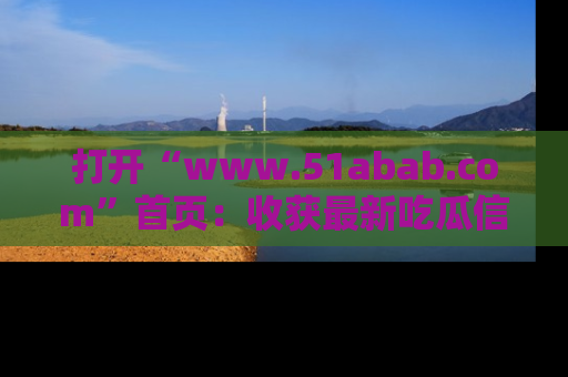 打开“www.51abab.com”首页：收获最新吃瓜信息，成为圈内明星动态达人！