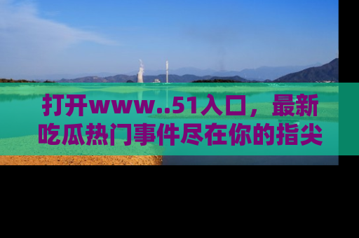 打开www..51入口，最新吃瓜热门事件尽在你的指尖，马上来看看！