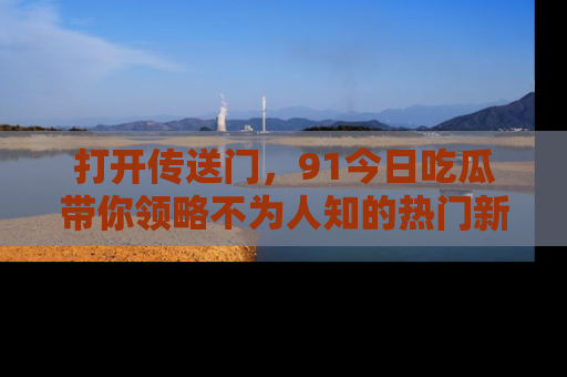打开传送门，91今日吃瓜带你领略不为人知的热门新闻！