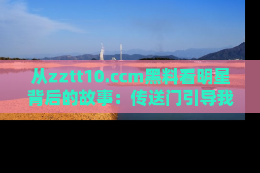 从zztt10.ccm黑料看明星背后的故事：传送门引导我们探索真相！