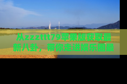 从zzzttt79苹果版获取最新八卦，带你走进娱乐圈最热内幕！