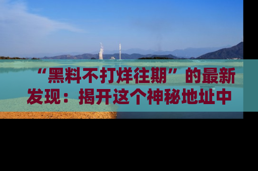 “黑料不打烊往期”的最新发现：揭开这个神秘地址中的爆笑黑料面纱