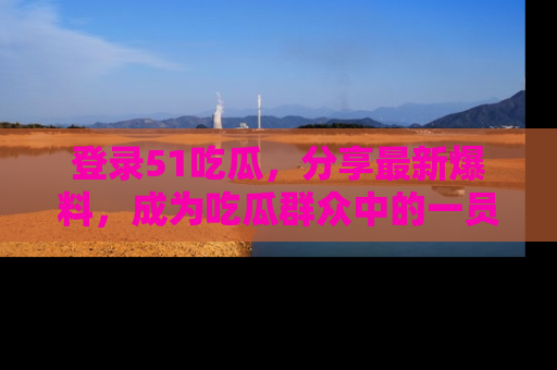 登录51吃瓜，分享最新爆料，成为吃瓜群众中的一员！
