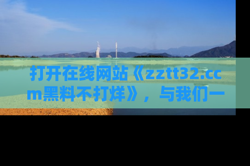 打开在线网站《zztt32.ccm黑料不打烊》，与我们一起揭露那些鲜为人知的黑料与明星秘密！