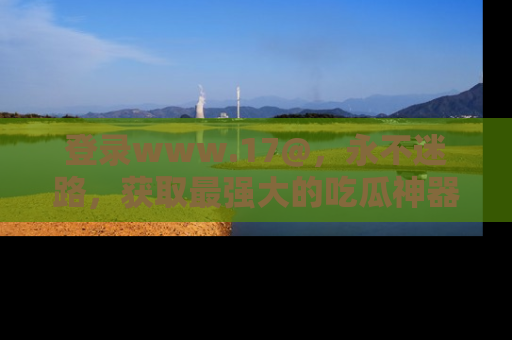 登录www.17@，永不迷路，获取最强大的吃瓜神器，解锁娱乐新动态。
