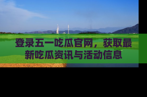 登录五一吃瓜官网，获取最新吃瓜资讯与活动信息