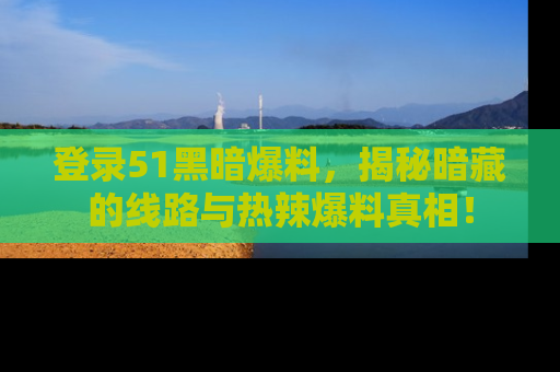 登录51黑暗爆料，揭秘暗藏的线路与热辣爆料真相！