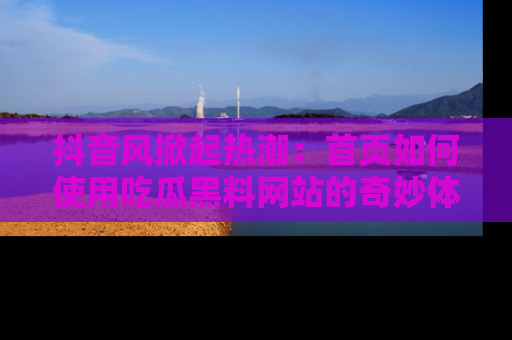 抖音风掀起热潮：首页如何使用吃瓜黑料网站的奇妙体验
