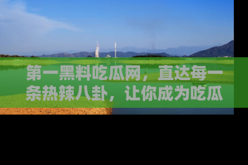 第一黑料吃瓜网，直达每一条热辣八卦，让你成为吃瓜达人！