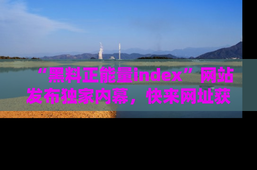 “黑料正能量index”网站发布独家内幕，快来网址获取精彩内容吧！