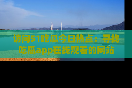 访问51吃瓜今日热点：寻找吃瓜app在线观看的网站