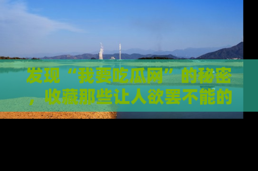 发现“我要吃瓜网”的秘密，收藏那些让人欲罢不能的吃瓜段子。
