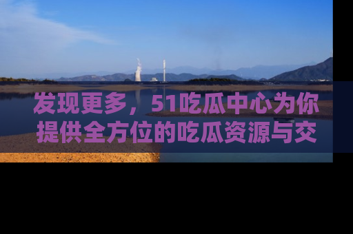 发现更多，51吃瓜中心为你提供全方位的吃瓜资源与交流平台