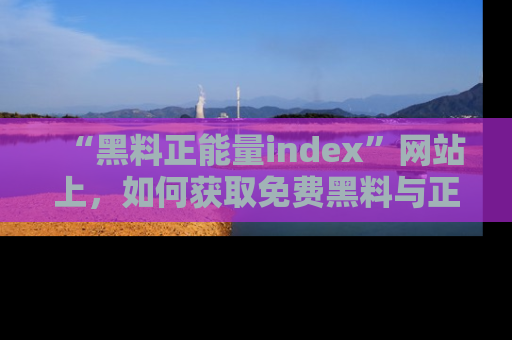 “黑料正能量index”网站上，如何获取免费黑料与正能量资讯？