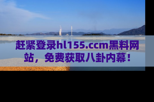 赶紧登录hl155.ccm黑料网站，免费获取八卦内幕！