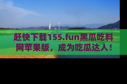 赶快下载155.fun黑瓜吃料网苹果版，成为吃瓜达人！