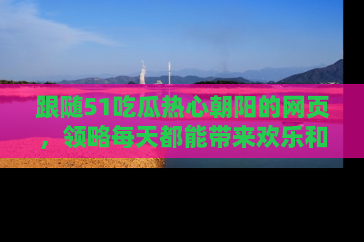 跟随51吃瓜热心朝阳的网页，领略每天都能带来欢乐和惊喜的小资讯！