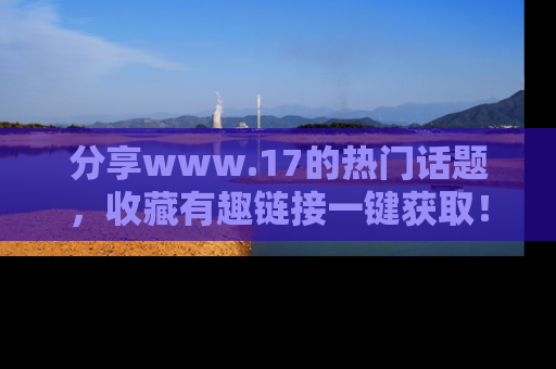 分享www.17的热门话题，收藏有趣链接一键获取！