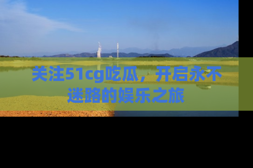 关注51cg吃瓜，开启永不迷路的娱乐之旅