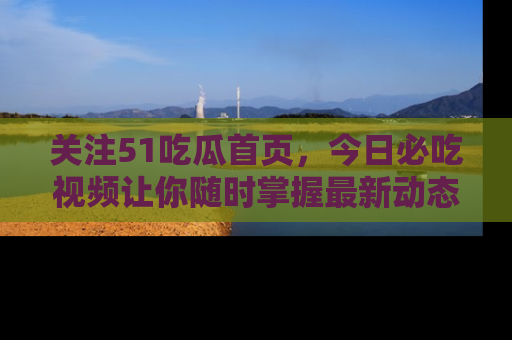 关注51吃瓜首页，今日必吃视频让你随时掌握最新动态